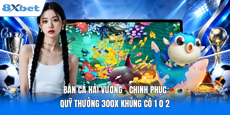Bắn Cá Hải Vương – Chinh Phục Quỹ Thưởng 300x Khủng Có 1 0 2