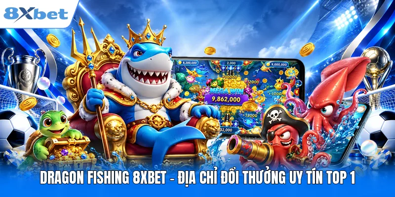 Dragon Fishing 8XBET - Địa Chỉ Đổi Thưởng Uy Tín Top 1