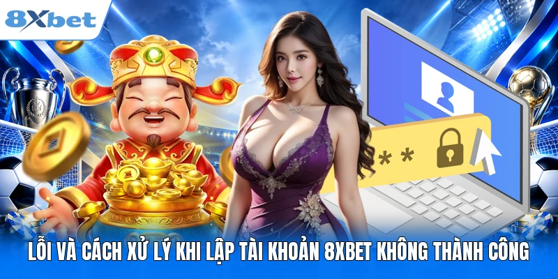 Lỗi và cách xử lý khi lập tài khoản 8XBET không thành công