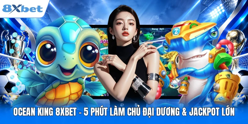 Ocean King 8XBET – 5 Phút Làm Chủ Đại Dương & Jackpot Lớn