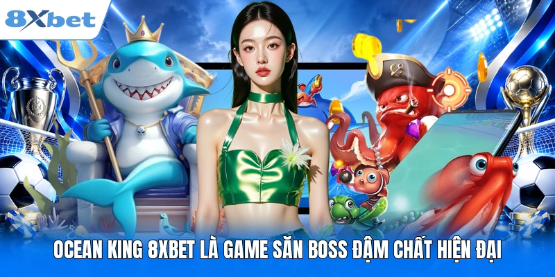 Ocean King 8XBET là game săn boss đậm chất hiện đại