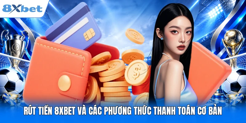 Rút tiền 8XBET và các phương thức thanh toán cơ bản