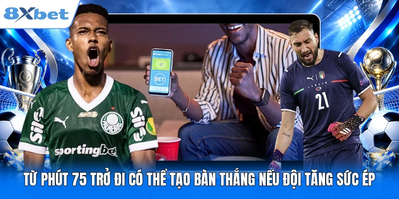 Từ phút 75 trở đi có thể tạo bàn thắng nếu đội tăng sức ép